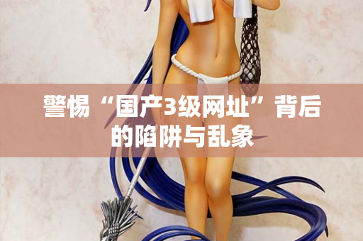 警惕“国产3级网址”背后的陷阱与乱象  第1张