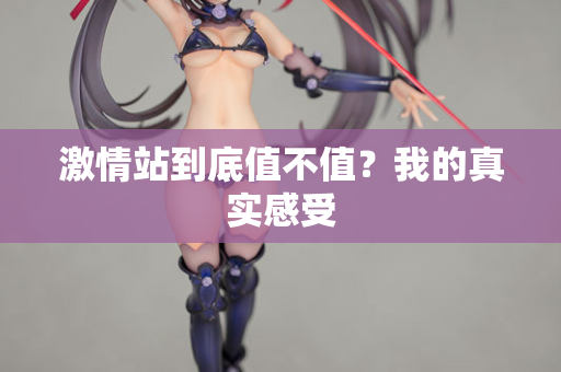 激情站到底值不值？我的真实感受