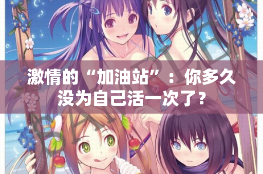 激情的“加油站”：你多久没为自己活一次了？