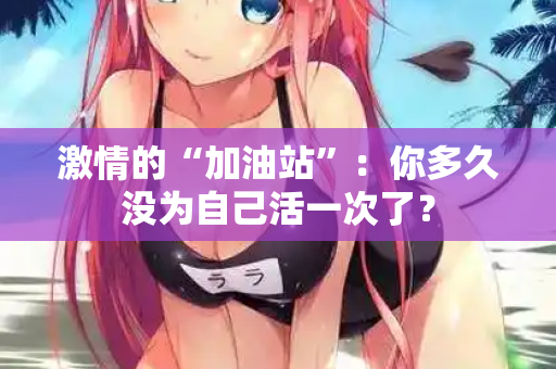 激情的“加油站”：你多久没为自己活一次了？
