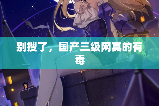别搜了，国产三级网真的有毒