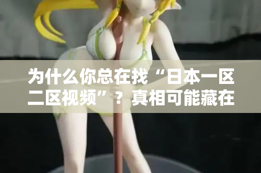 为什么你总在找“日本一区二区视频”？真相可能藏在这里