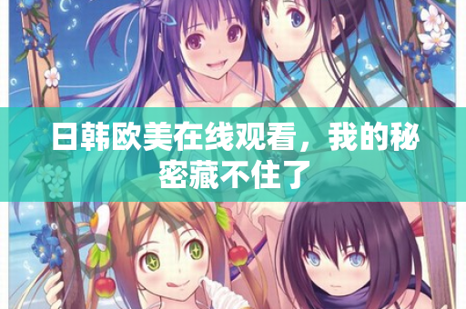 日韩欧美在线观看，我的秘密藏不住了