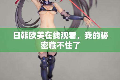 日韩欧美在线观看，我的秘密藏不住了