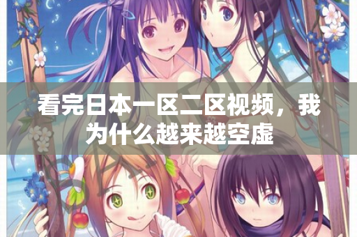 看完日本一区二区视频，我为什么越来越空虚