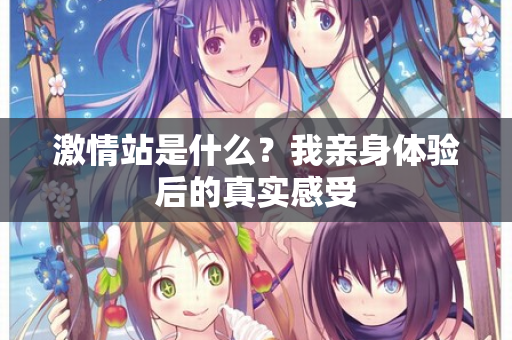 激情站是什么？我亲身体验后的真实感受