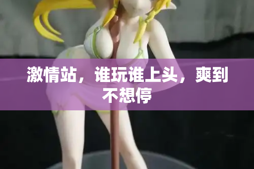 激情站，谁玩谁上头，爽到不想停
