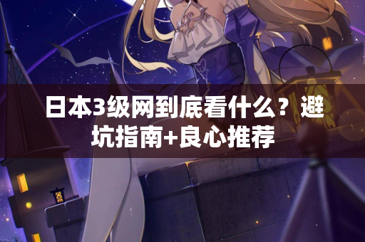 日本3级网到底看什么？避坑指南+良心推荐  第2张