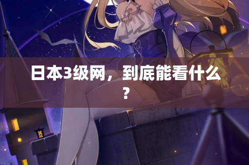 日本3级网,到底能看什么? 第1张 日本3级网,到底能看什么? 第1张