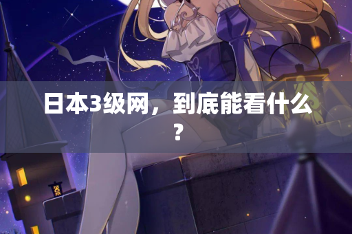 日本3级网,到底能看什么? 第2张 日本3级网,到底能看什么? 第2张