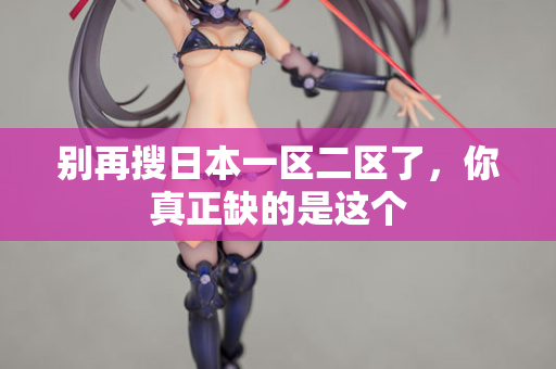别再搜日本一区二区了，你真正缺的是这个