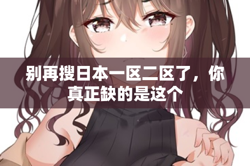 别再搜日本一区二区了,你真正缺的是这个 第2张 别再搜日本一区二区了,你真正缺的是这个 第2张