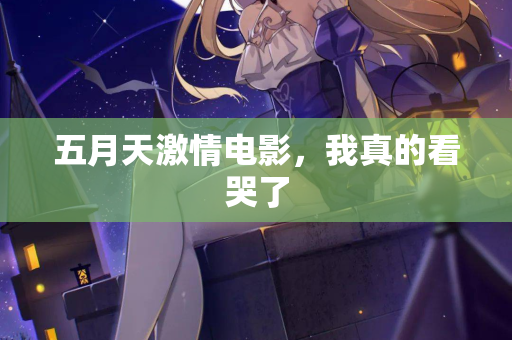 五月天激情电影，我真的看哭了