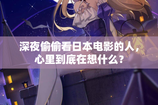 深夜偷偷看日本电影的人,心里到底在想什么? 第1张 深夜偷偷看日本电影的人,心里到底在想什么? 第1张