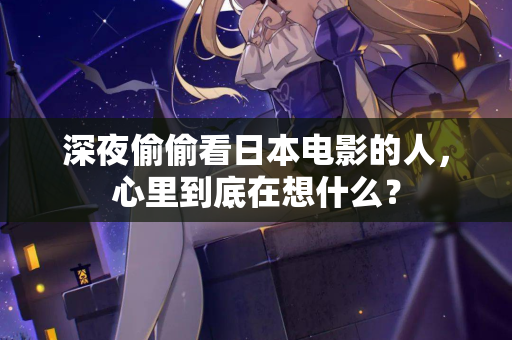 深夜偷偷看日本电影的人,心里到底在想什么? 第3张 深夜偷偷看日本电影的人,心里到底在想什么? 第3张