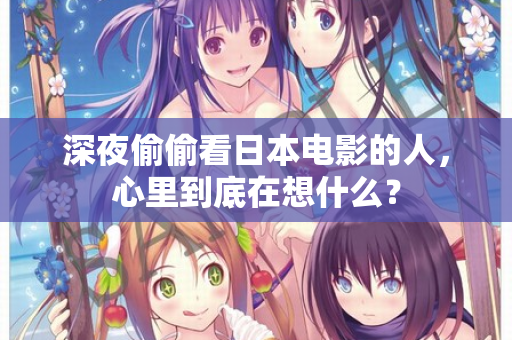 深夜偷偷看日本电影的人,心里到底在想什么? 第2张 深夜偷偷看日本电影的人,心里到底在想什么? 第2张