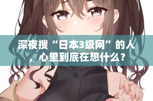 深夜搜“日本3级网”的人，心里到底在想什么？