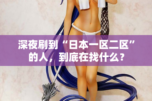 深夜刷到“日本一区二区”的人，到底在找什么？  第2张