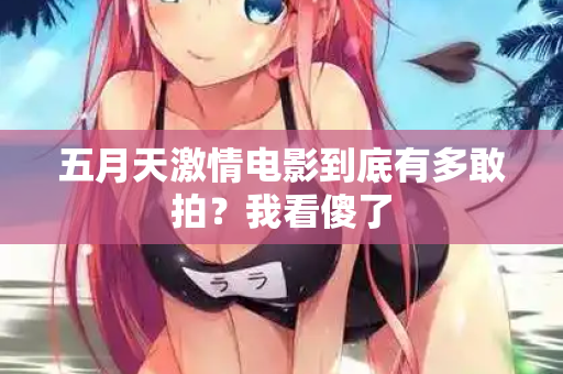 五月天激情电影到底有多敢拍？我看傻了