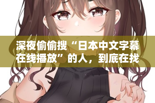 深夜偷偷搜“日本中文字幕在线播放”的人,到底在找什么? 第3张 深夜偷偷搜“日本中文字幕在线播放”的人,到底在找什么? 第3张