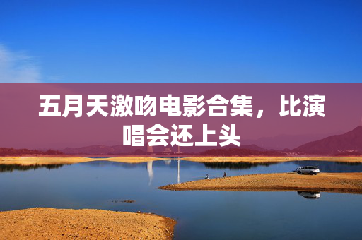 五月天激吻电影合集,比演唱会还上头 第1张 五月天激吻电影合集,比演唱会还上头 第1张