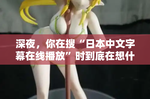 深夜，你在搜“日本中文字幕在线播放”时到底在想什么？