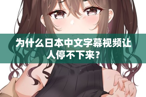 为什么日本中文字幕视频让人停不下来？