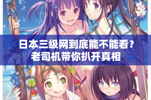 日本三级网到底能不能看？老司机带你扒开真相