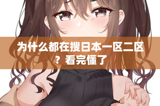 为什么都在搜日本一区二区？看完懂了  第2张