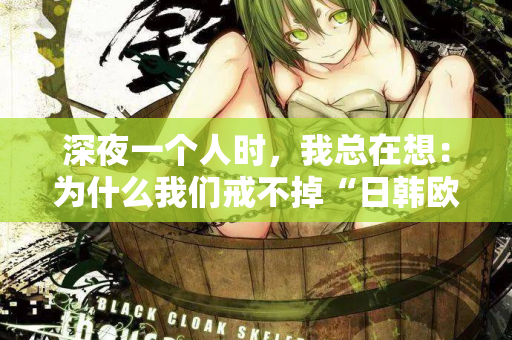 深夜一个人时,我总在想:为什么我们戒不掉“日韩欧美在线观看”? 第2张 深夜一个人时,我总在想:为什么我们戒不掉“日韩欧美在线观看”? 第2张