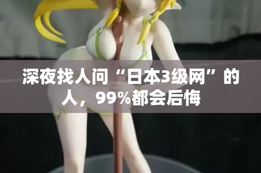 深夜找人问“日本3级网”的人，99%都会后悔