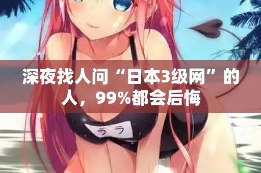 深夜找人问“日本3级网”的人，99%都会后悔
