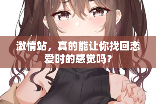激情站，真的能让你找回恋爱时的感觉吗？  第1张