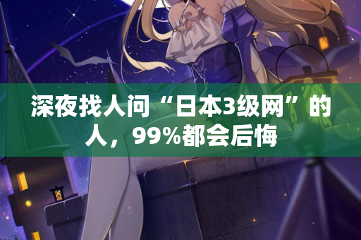 深夜找人问“日本3级网”的人，99%都会后悔