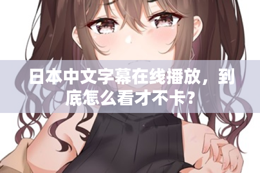 日本中文字幕在线播放，到底怎么看才不卡？  第2张