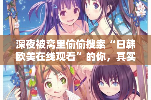 深夜被窝里偷偷搜索“日韩欧美在线观看”的你，其实在找什么？  第2张