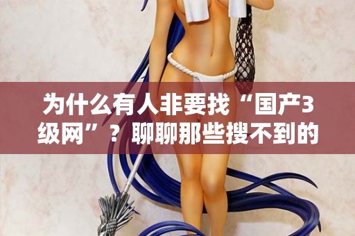 为什么有人非要找“国产3级网”？聊聊那些搜不到的深夜