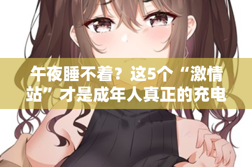午夜睡不着?这5个“激情站”才是成年人真正的充电桩 第2张 午夜睡不着?这5个“激情站”才是成年人真正的充电桩 第2张