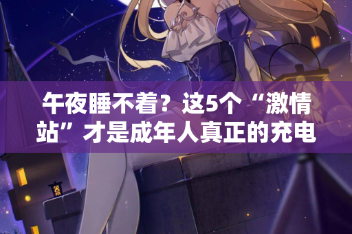 午夜睡不着?这5个“激情站”才是成年人真正的充电桩 第1张 午夜睡不着?这5个“激情站”才是成年人真正的充电桩 第1张