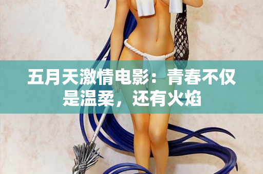 五月天激情电影：青春不仅是温柔，还有火焰