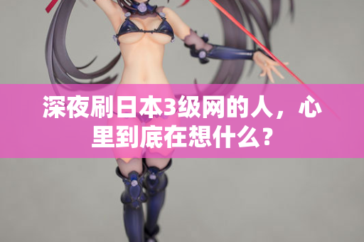 深夜刷日本3级网的人,心里到底在想什么? 第2张 深夜刷日本3级网的人,心里到底在想什么? 第2张