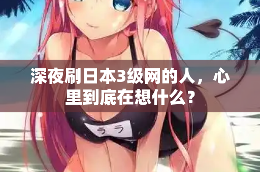 深夜刷日本3级网的人，心里到底在想什么？