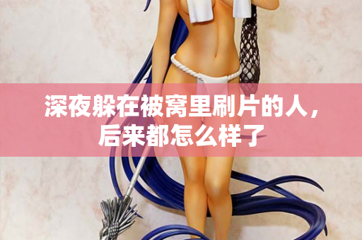深夜躲在被窝里刷片的人，后来都怎么样了