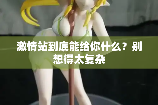 激情站到底能给你什么？别想得太复杂