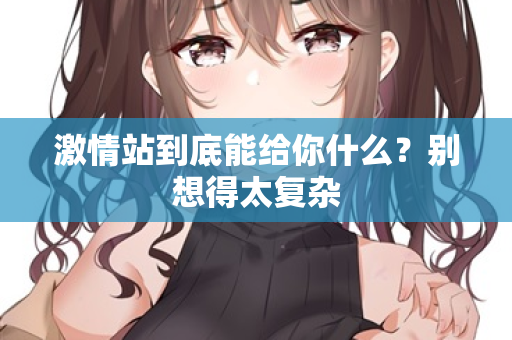 激情站到底能给你什么？别想得太复杂