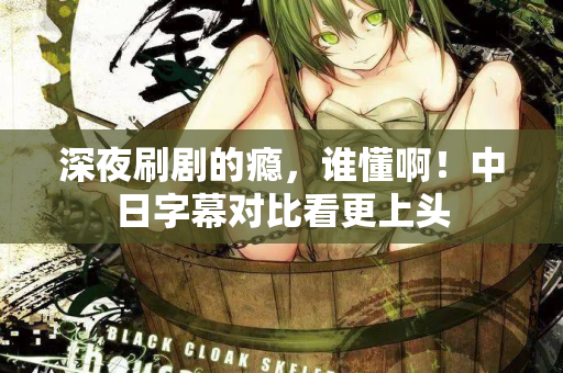 深夜刷剧的瘾，谁懂啊！中日字幕对比看更上头