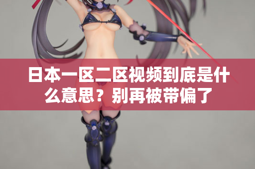 日本一区二区视频到底是什么意思?别再被带偏了 第2张 日本一区二区视频到底是什么意思?别再被带偏了 第2张