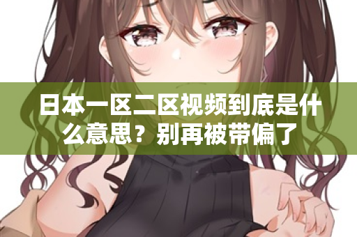 日本一区二区视频到底是什么意思？别再被带偏了