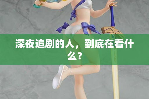 深夜追剧的人,到底在看什么? 第2张 深夜追剧的人,到底在看什么? 第2张
