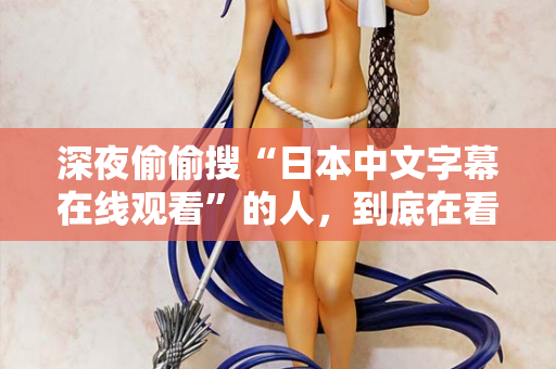 深夜偷偷搜“日本中文字幕在线观看”的人,到底在看什么? 第2张 深夜偷偷搜“日本中文字幕在线观看”的人,到底在看什么? 第2张